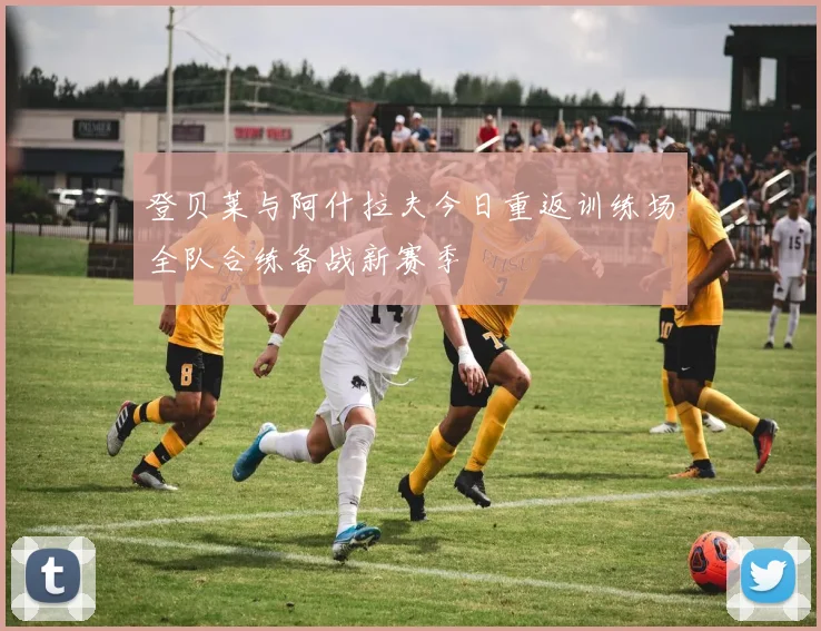 登贝莱与阿什拉夫今日重返训练场全队合练备战新赛季