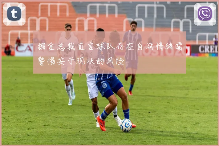 掘金总裁直言球队存在自满情绪需警惕安于现状的风险
