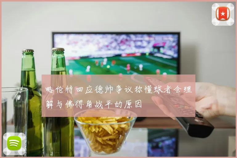 略伦特回应德帅争议称懂球者会理解与佛得角战平的原因