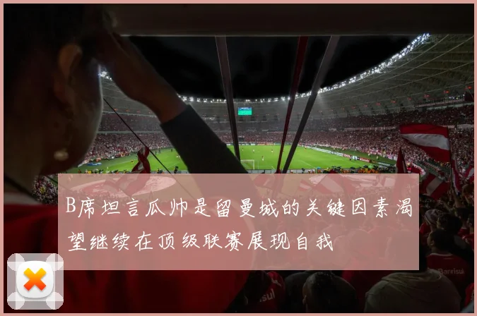 B席坦言瓜帅是留曼城的关键因素渴望继续在顶级联赛展现自我