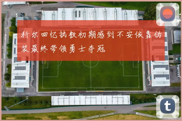 科尔回忆执教初期感到不安依靠伪装最终带领勇士夺冠