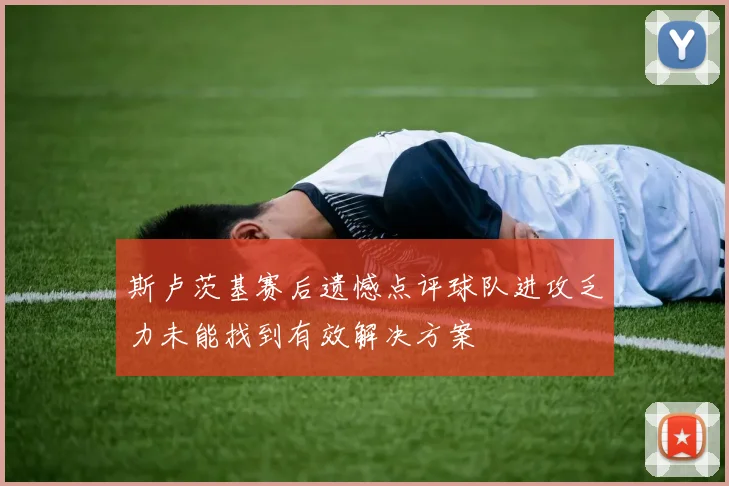 斯卢茨基赛后遗憾点评球队进攻乏力未能找到有效解决方案