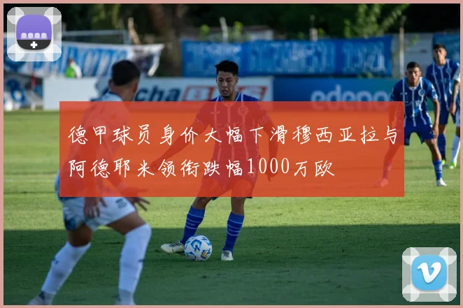 德甲球员身价大幅下滑穆西亚拉与阿德耶米领衔跌幅1000万欧