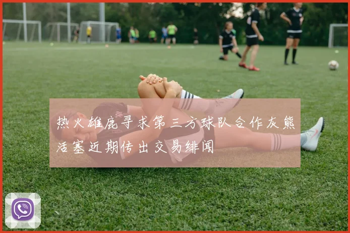 热火雄鹿寻求第三方球队合作灰熊活塞近期传出交易绯闻