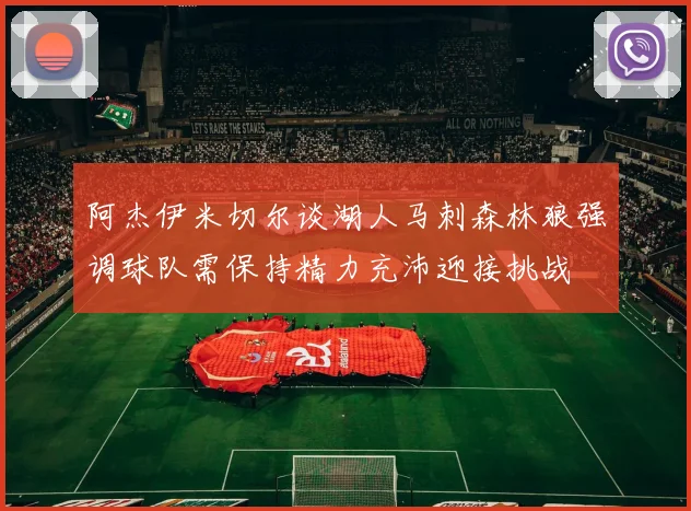 阿杰伊米切尔谈湖人马刺森林狼强调球队需保持精力充沛迎接挑战
