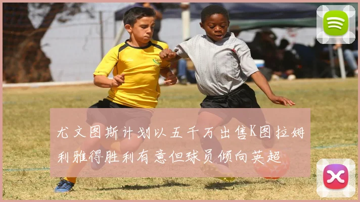 尤文图斯计划以五千万出售K图拉姆利雅得胜利有意但球员倾向英超
