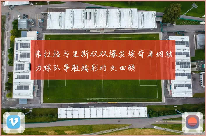弗拉格与里斯双双爆发埃奇库姆助力球队争胜精彩对决回顾