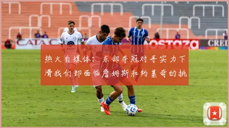 热火自媒体：东部夺冠对手实力下滑我们却面临詹姆斯和约基奇的挑战