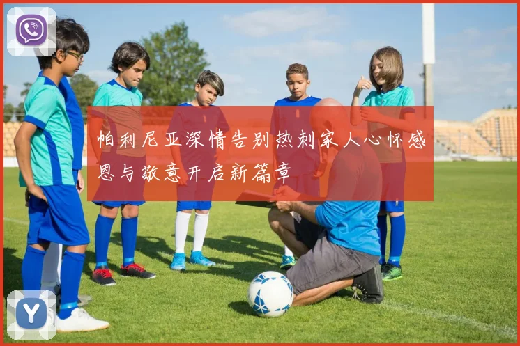 帕利尼亚深情告别热刺家人心怀感恩与敬意开启新篇章