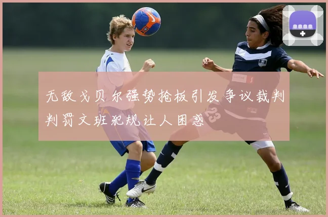 无敌戈贝尔强势抢板引发争议裁判判罚文班犯规让人困惑