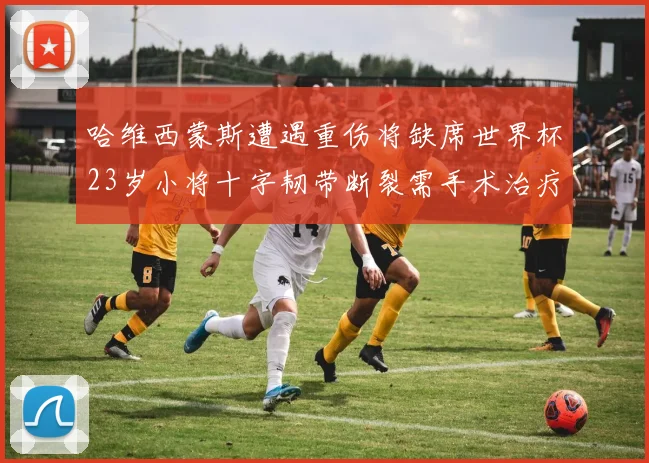 哈维西蒙斯遭遇重伤将缺席世界杯23岁小将十字韧带断裂需手术治疗