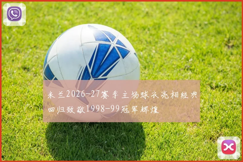 米兰2026-27赛季主场球衣亮相经典回归致敬1998-99冠军辉煌