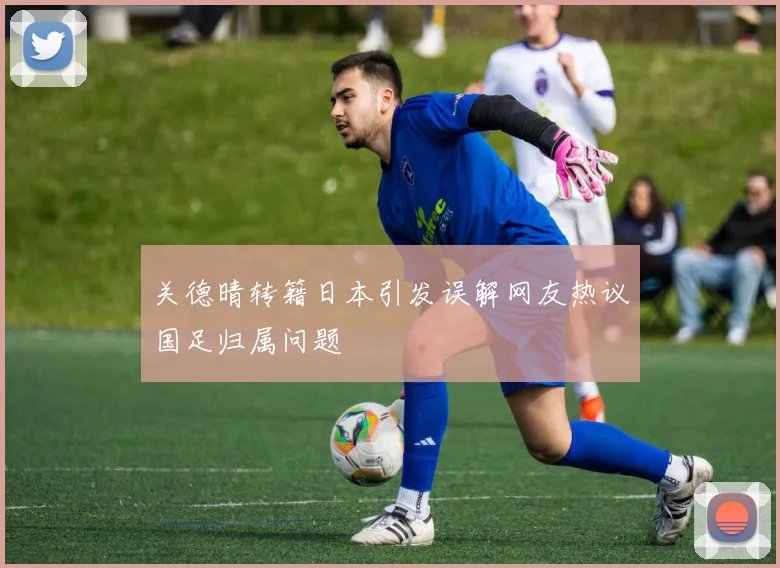 关德晴转籍日本引发误解网友热议国足归属问题