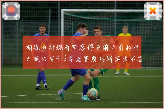 湖媒分析现有阵容得分前六首轮对火狼均可4-2季后赛詹姆斯实力不容小觑