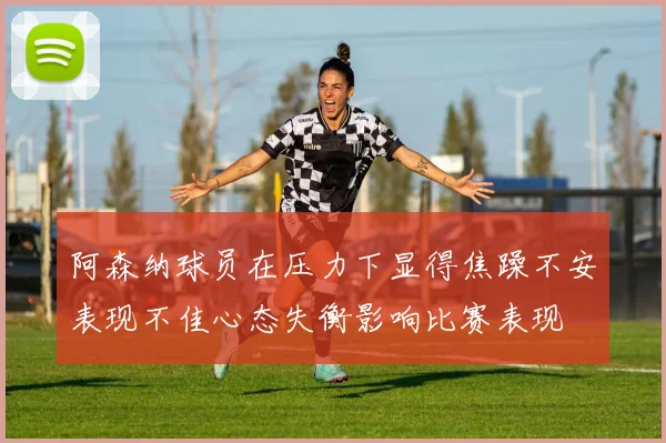 阿森纳球员在压力下显得焦躁不安表现不佳心态失衡影响比赛表现