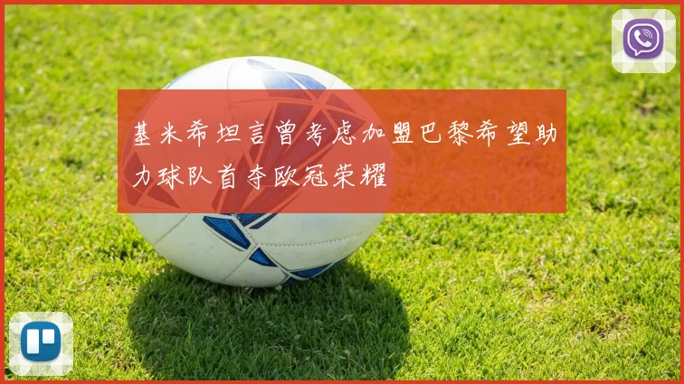基米希坦言曾考虑加盟巴黎希望助力球队首夺欧冠荣耀