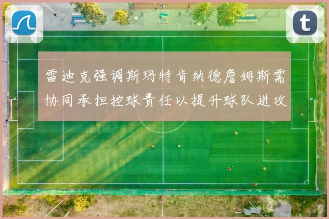 雷迪克强调斯玛特肯纳德詹姆斯需协同承担控球责任以提升球队进攻效率