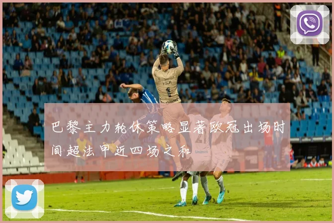 巴黎主力轮休策略显著欧冠出场时间超法甲近四场之和