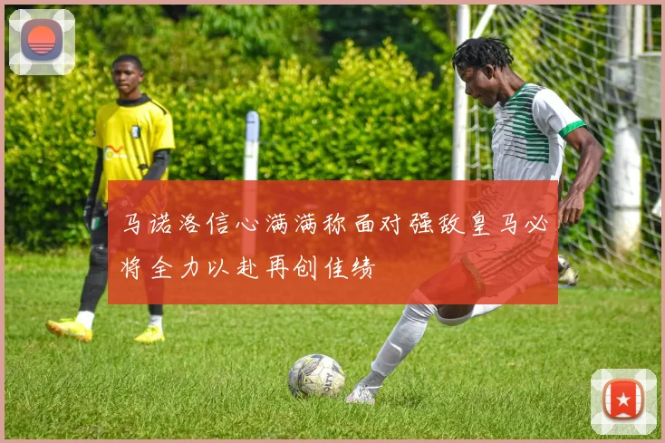 马诺洛信心满满称面对强敌皇马必将全力以赴再创佳绩