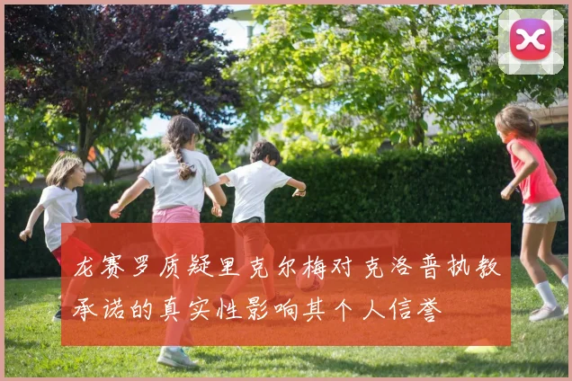 龙赛罗质疑里克尔梅对克洛普执教承诺的真实性影响其个人信誉