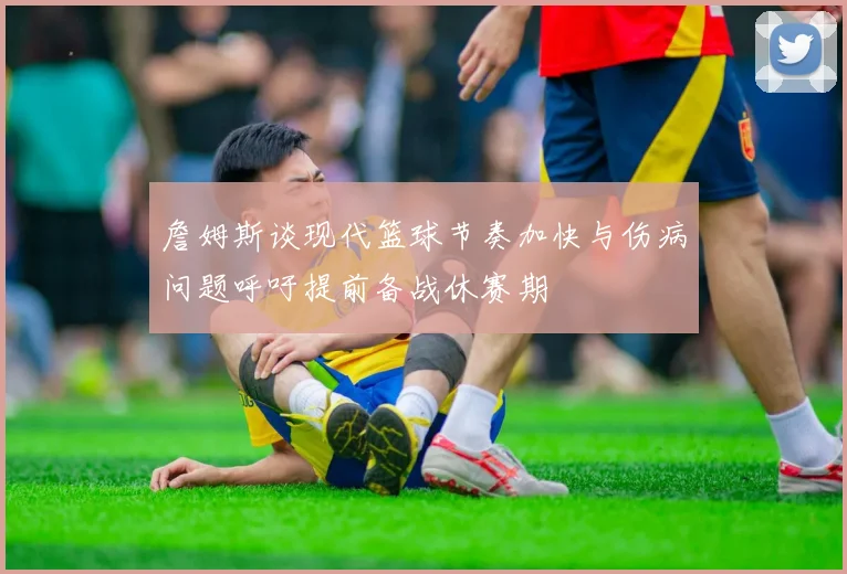 詹姆斯谈现代篮球节奏加快与伤病问题呼吁提前备战休赛期