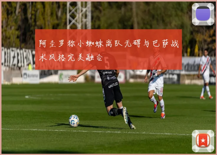 阿圭罗称小蜘蛛离队无碍与巴萨战术风格完美融合
