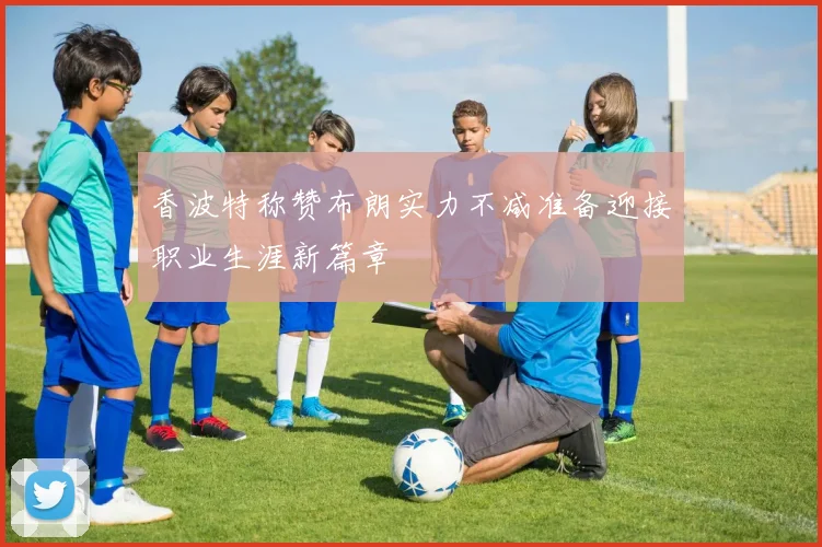 香波特称赞布朗实力不减准备迎接职业生涯新篇章