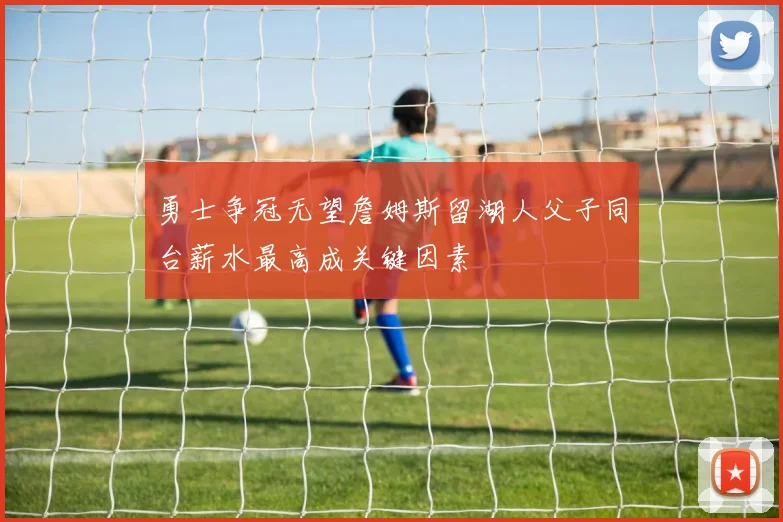 勇士争冠无望詹姆斯留湖人父子同台薪水最高成关键因素