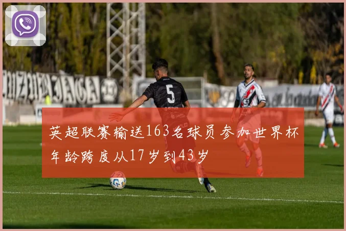 英超联赛输送163名球员参加世界杯年龄跨度从17岁到43岁