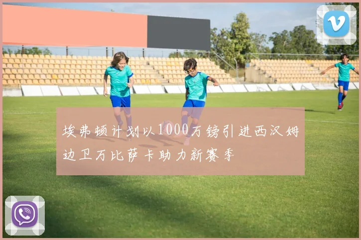 埃弗顿计划以1000万镑引进西汉姆边卫万比萨卡助力新赛季
