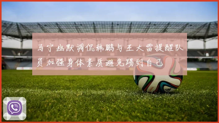 马宁幽默调侃韩鹏与王大雷提醒队员加强身体素质避免踢到自己