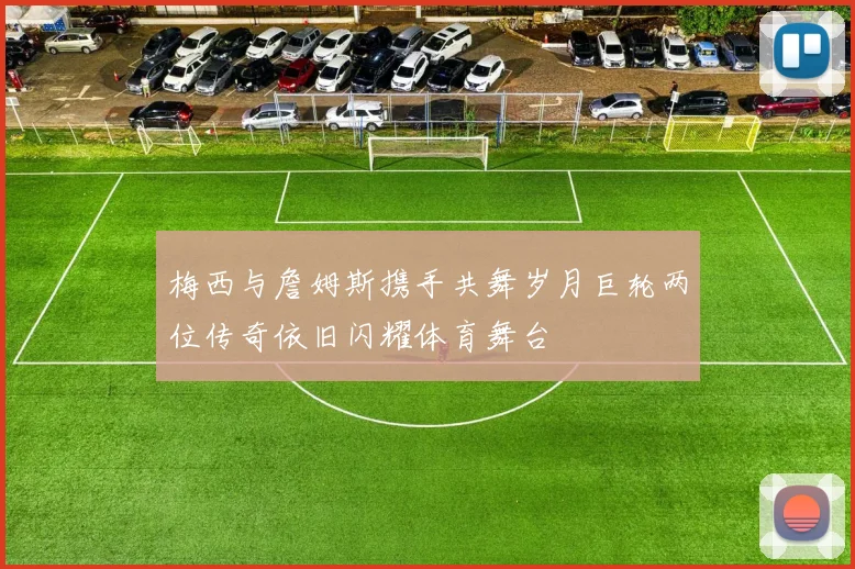 梅西与詹姆斯携手共舞岁月巨轮两位传奇依旧闪耀体育舞台