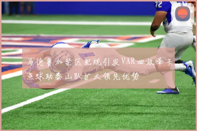 马德鲁加禁区犯规引发VAR回放泽卡点球助泰山队扩大领先优势