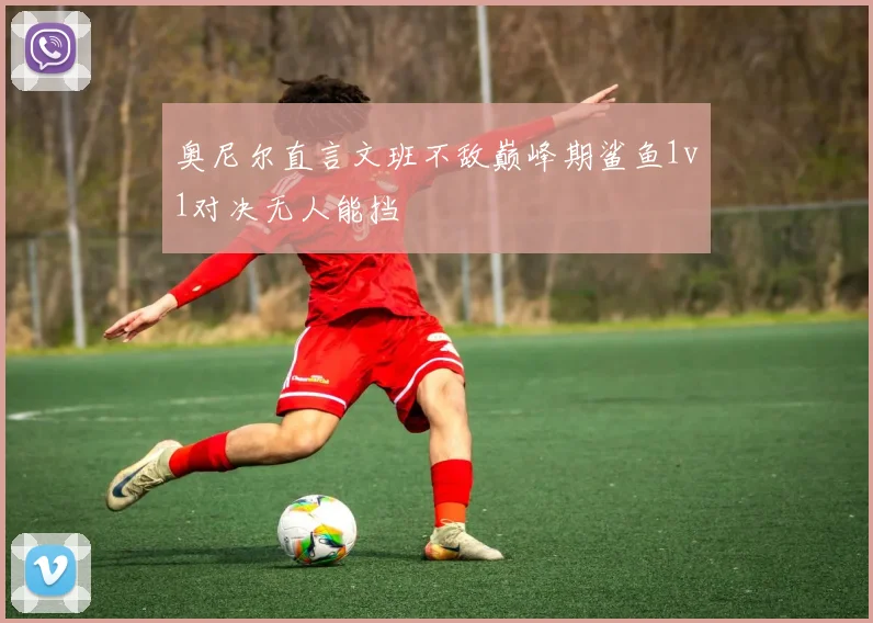 奥尼尔直言文班不敌巅峰期鲨鱼1v1对决无人能挡