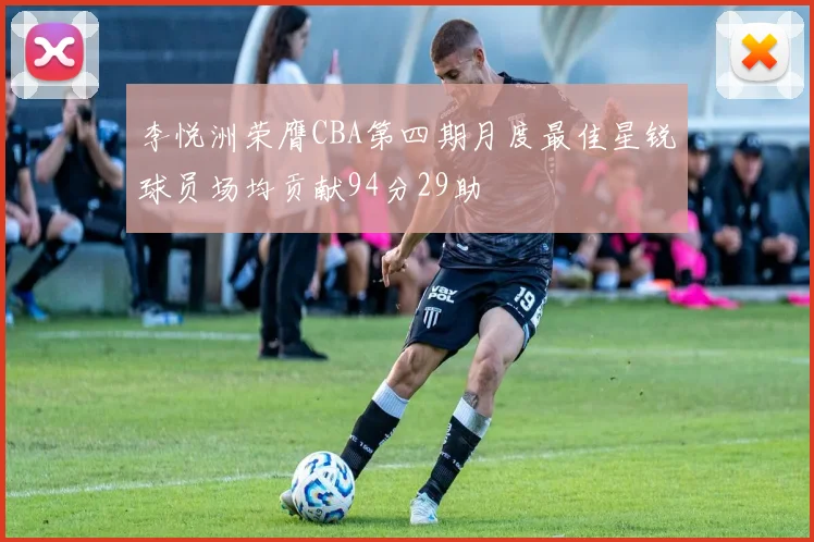李悦洲荣膺CBA第四期月度最佳星锐球员场均贡献94分29助