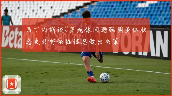 马丁内斯谈C罗轮休问题强调身体状态良好将依据信息做出决策