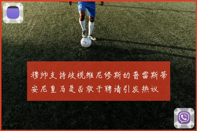 穆帅支持歧视维尼修斯的普雷斯蒂安尼皇马是否敢于聘请引发热议