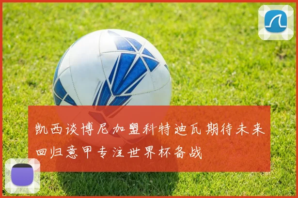 凯西谈博尼加盟科特迪瓦期待未来回归意甲专注世界杯备战