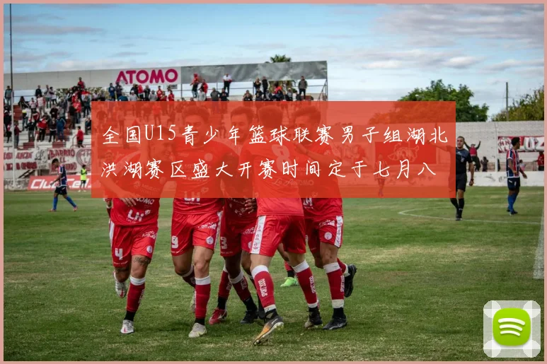 全国U15青少年篮球联赛男子组湖北洪湖赛区盛大开赛时间定于七月八日至十三日