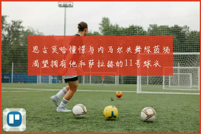 恩古莫哈憧憬与内马尔共舞绿茵场渴望拥有他和萨拉赫的11号球衣